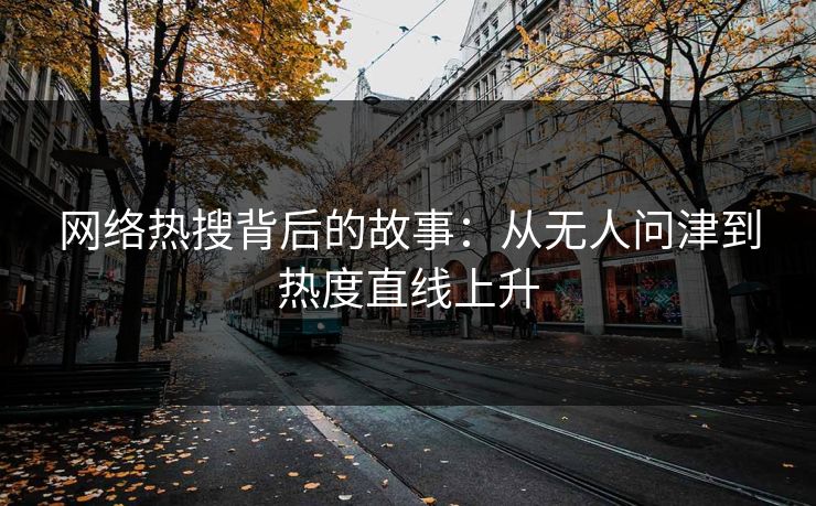 网络热搜背后的故事：从无人问津到热度直线上升
