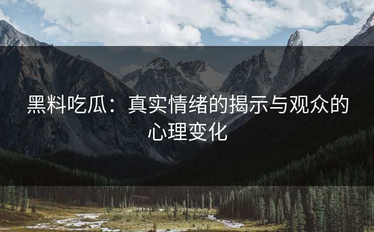 黑料吃瓜:真实情绪的揭示与观众的心理变化