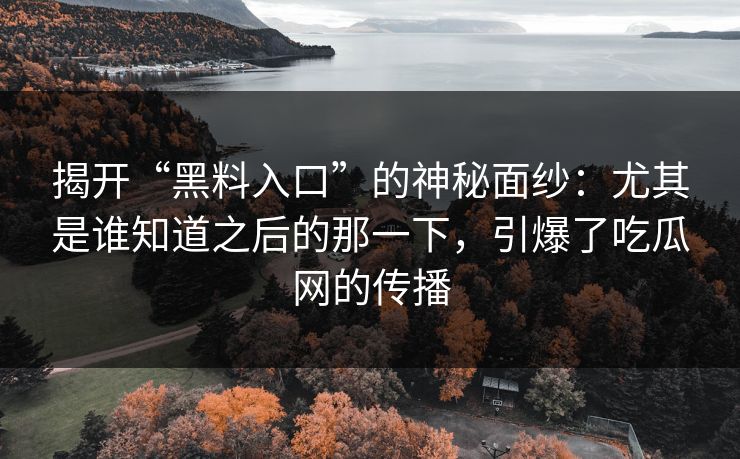 揭开“黑料入口”的神秘面纱:尤其是谁知道之后的那一下,引爆了吃瓜网的传播 揭开“黑料入口”的神秘面纱:尤其是谁知道之后的那一下,引爆了吃瓜网的传播