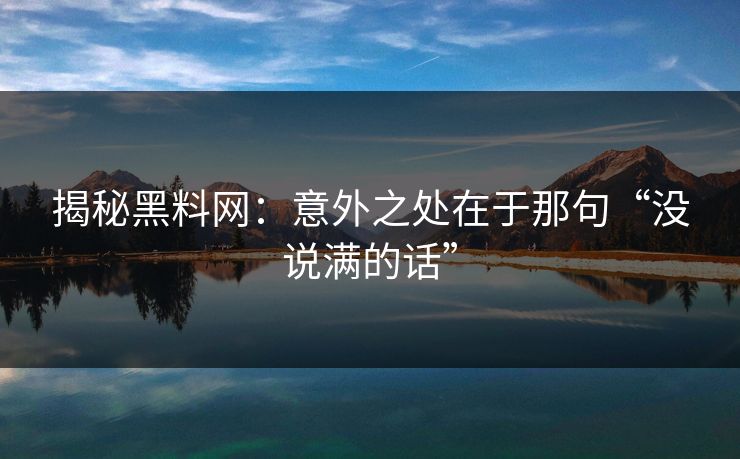 揭秘黑料网：意外之处在于那句“没说满的话”