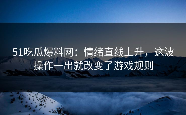 51吃瓜爆料网:情绪直线上升,这波操作一出就改变了游戏规则 51吃瓜爆料网:情绪直线上升,这波操作一出就改变了游戏规则