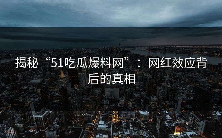 揭秘“51吃瓜爆料网”：网红效应背后的真相